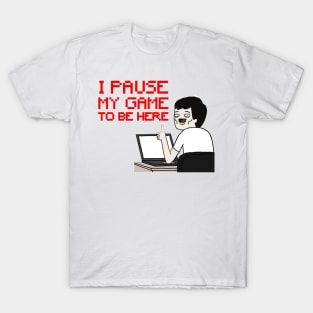 i pause my game to be here T-Shirt